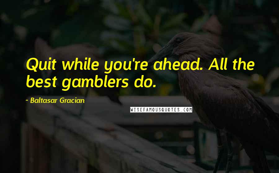 Baltasar Gracian Quotes: Quit while you're ahead. All the best gamblers do.