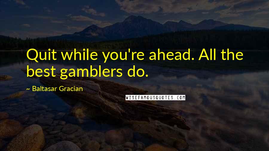 Baltasar Gracian Quotes: Quit while you're ahead. All the best gamblers do.