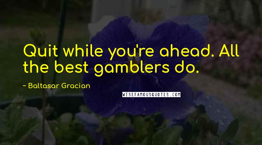Baltasar Gracian Quotes: Quit while you're ahead. All the best gamblers do.