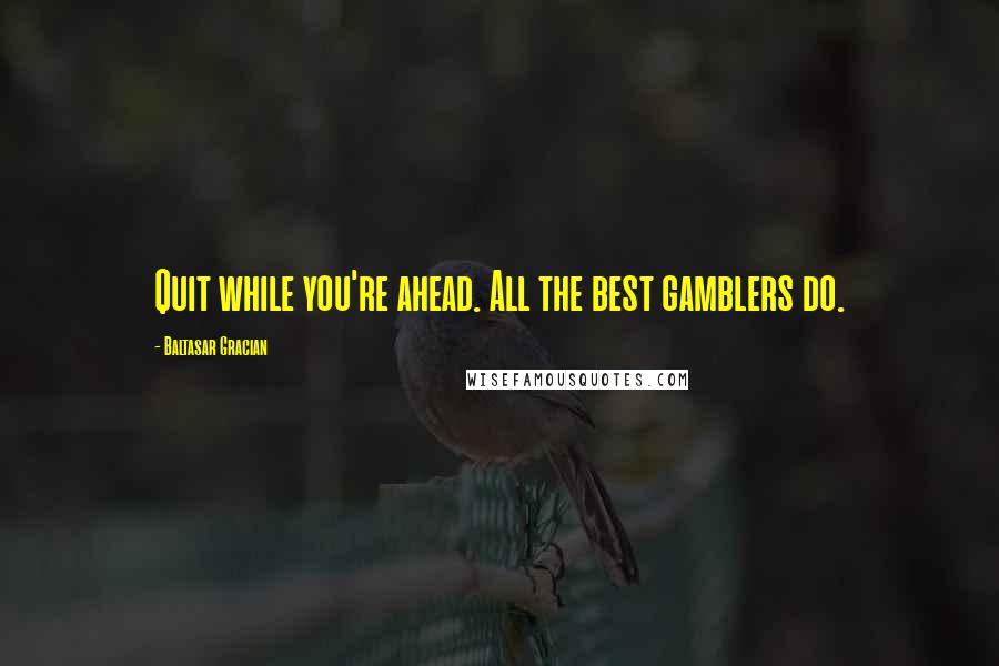 Baltasar Gracian Quotes: Quit while you're ahead. All the best gamblers do.