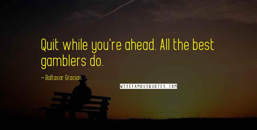 Baltasar Gracian Quotes: Quit while you're ahead. All the best gamblers do.