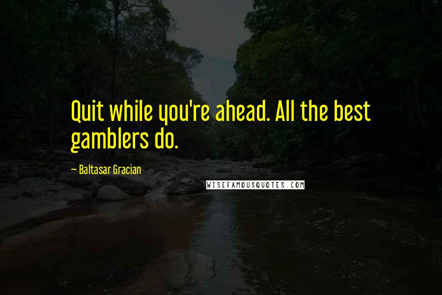 Baltasar Gracian Quotes: Quit while you're ahead. All the best gamblers do.
