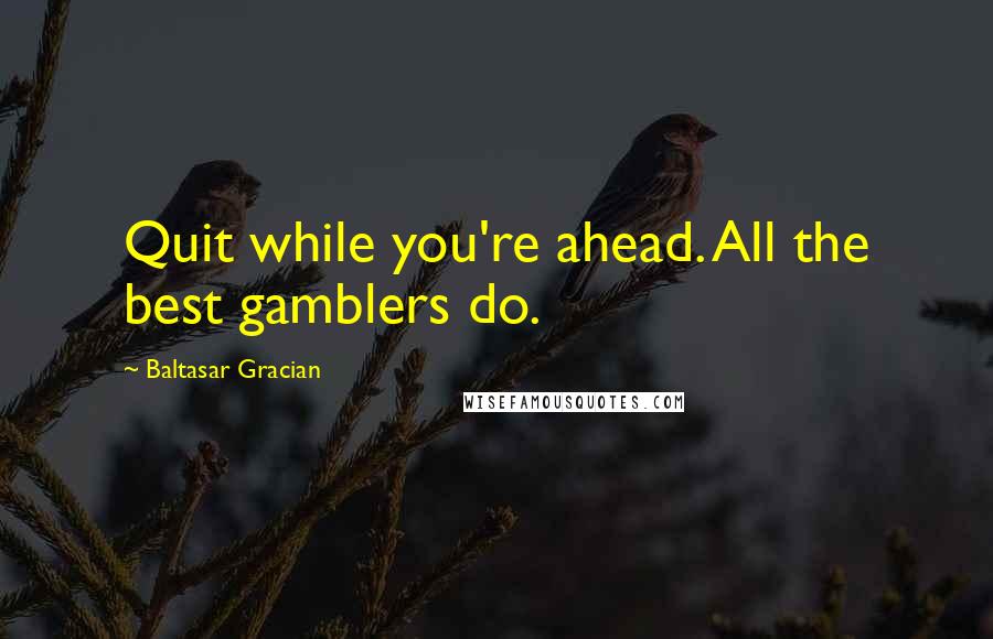 Baltasar Gracian Quotes: Quit while you're ahead. All the best gamblers do.