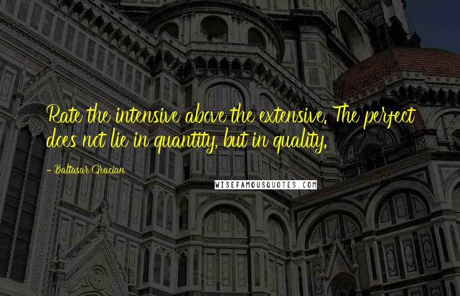 Baltasar Gracian Quotes: Rate the intensive above the extensive. The perfect does not lie in quantity, but in quality.