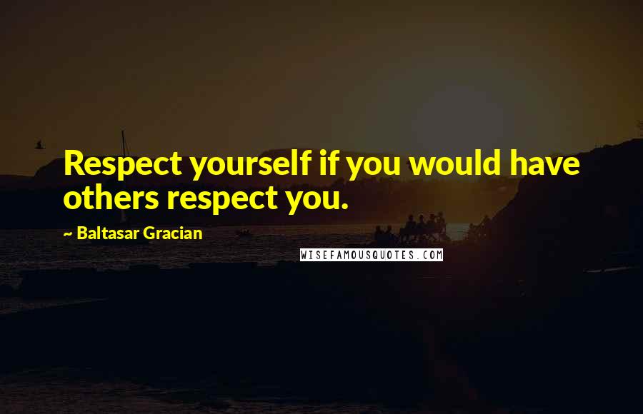 Baltasar Gracian Quotes: Respect yourself if you would have others respect you.