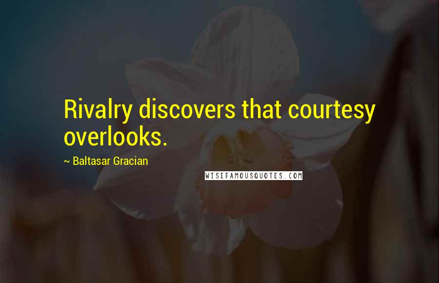 Baltasar Gracian Quotes: Rivalry discovers that courtesy overlooks.