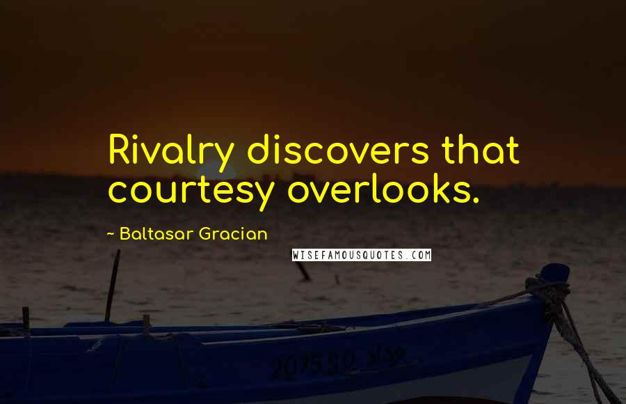 Baltasar Gracian Quotes: Rivalry discovers that courtesy overlooks.
