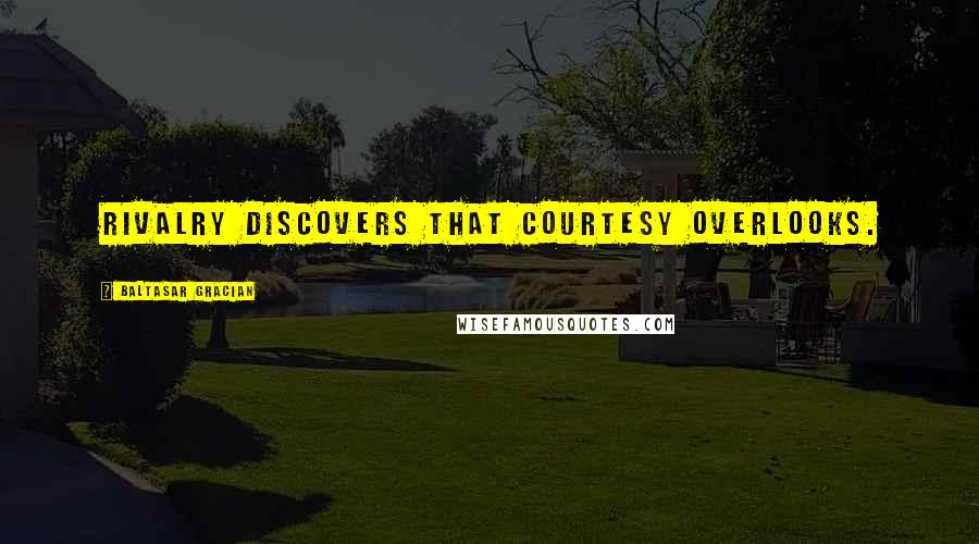 Baltasar Gracian Quotes: Rivalry discovers that courtesy overlooks.