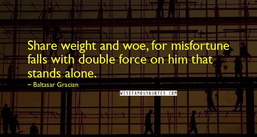 Baltasar Gracian Quotes: Share weight and woe, for misfortune falls with double force on him that stands alone.