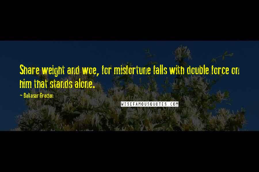 Baltasar Gracian Quotes: Share weight and woe, for misfortune falls with double force on him that stands alone.