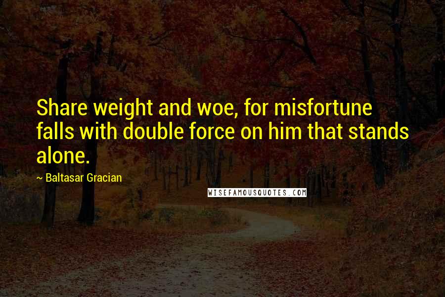 Baltasar Gracian Quotes: Share weight and woe, for misfortune falls with double force on him that stands alone.