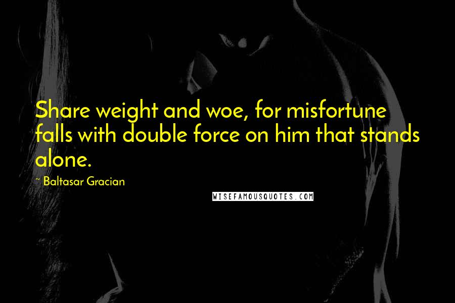 Baltasar Gracian Quotes: Share weight and woe, for misfortune falls with double force on him that stands alone.