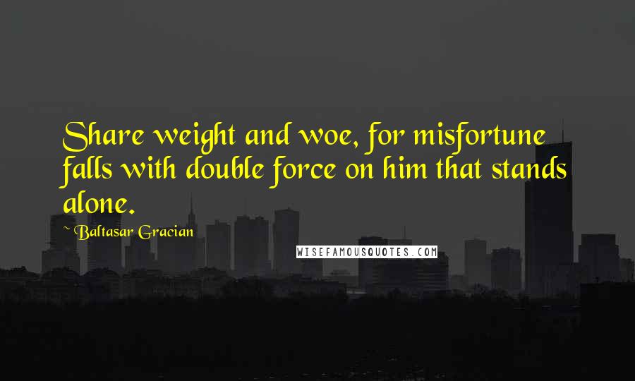 Baltasar Gracian Quotes: Share weight and woe, for misfortune falls with double force on him that stands alone.