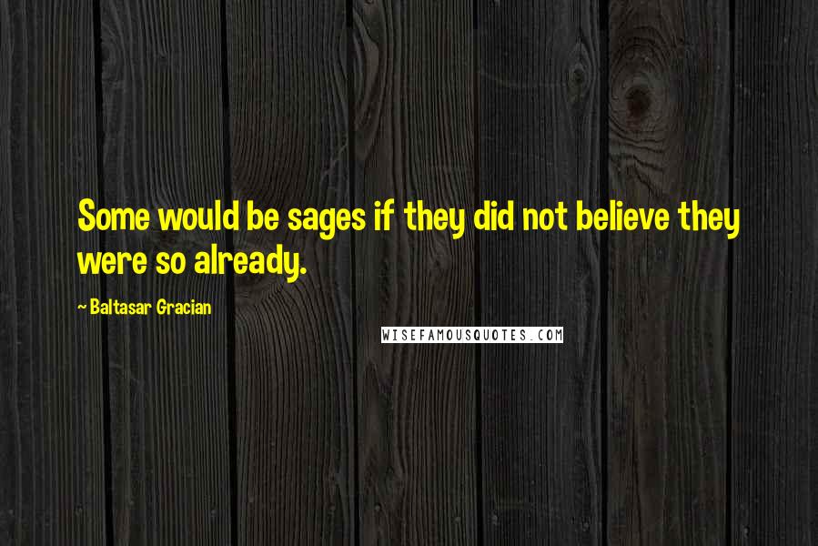 Baltasar Gracian Quotes: Some would be sages if they did not believe they were so already.