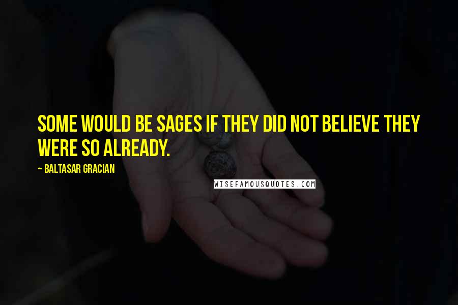 Baltasar Gracian Quotes: Some would be sages if they did not believe they were so already.