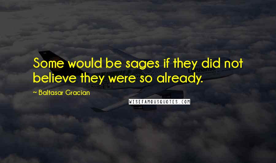 Baltasar Gracian Quotes: Some would be sages if they did not believe they were so already.