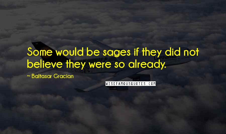 Baltasar Gracian Quotes: Some would be sages if they did not believe they were so already.