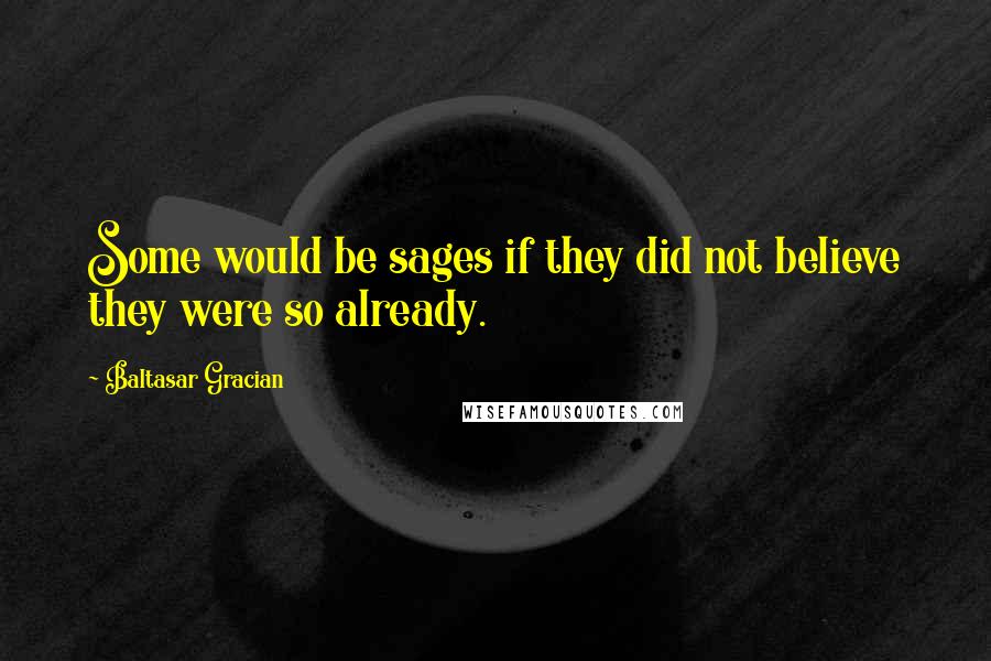 Baltasar Gracian Quotes: Some would be sages if they did not believe they were so already.