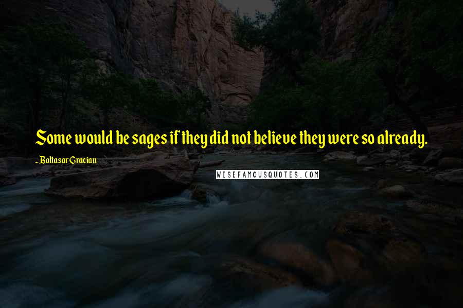 Baltasar Gracian Quotes: Some would be sages if they did not believe they were so already.