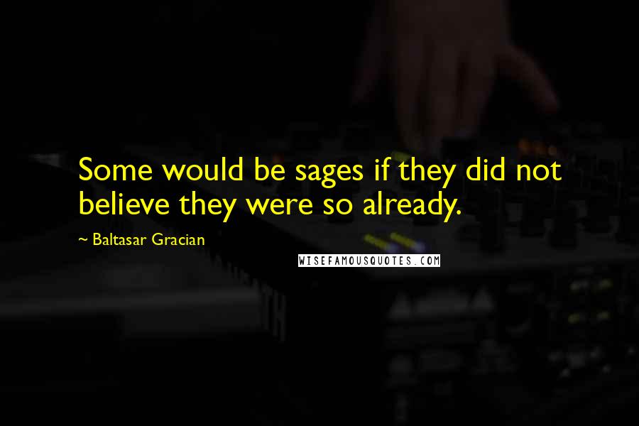 Baltasar Gracian Quotes: Some would be sages if they did not believe they were so already.