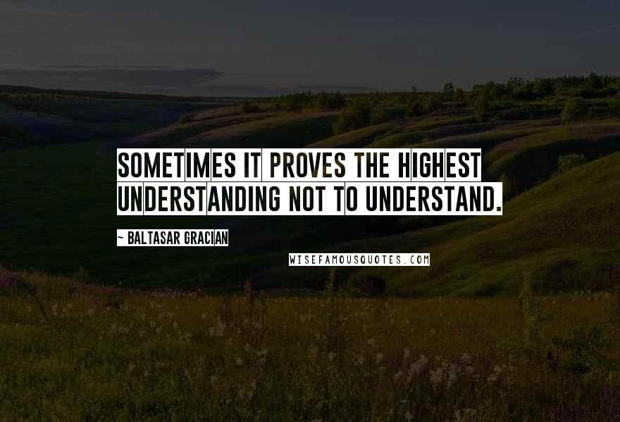 Baltasar Gracian Quotes: Sometimes it proves the highest understanding not to understand.