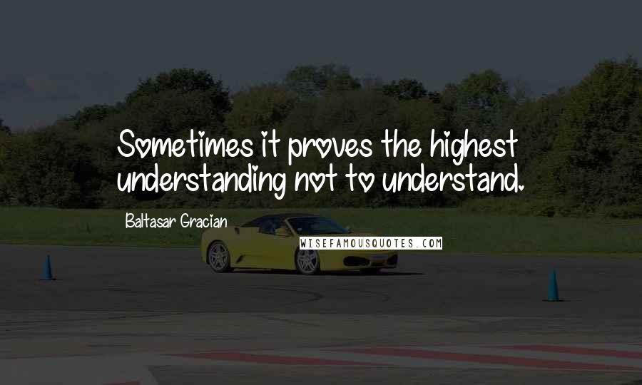 Baltasar Gracian Quotes: Sometimes it proves the highest understanding not to understand.