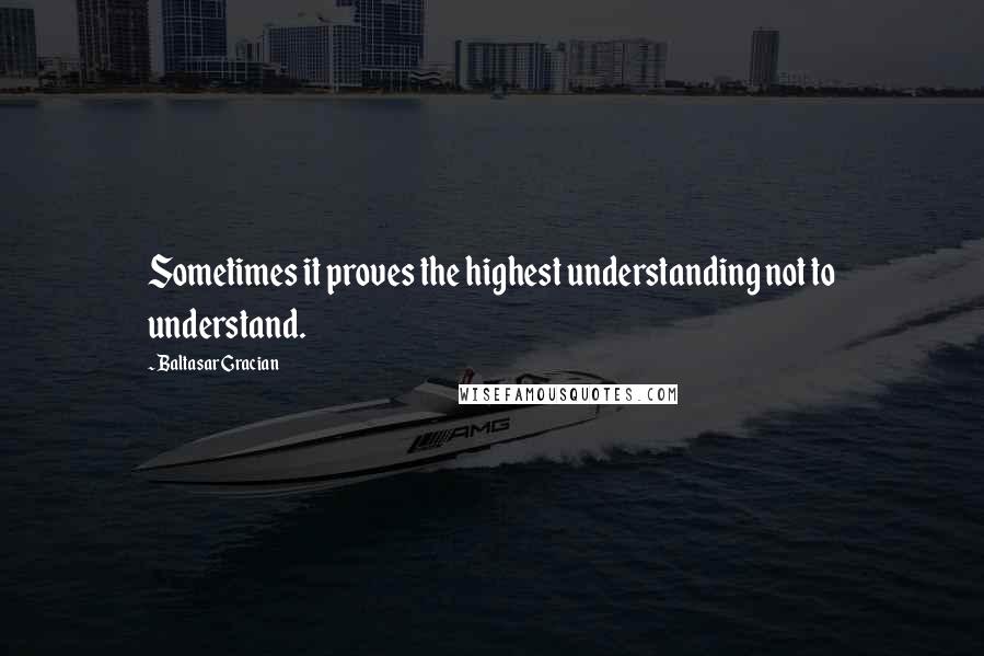 Baltasar Gracian Quotes: Sometimes it proves the highest understanding not to understand.