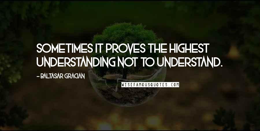 Baltasar Gracian Quotes: Sometimes it proves the highest understanding not to understand.