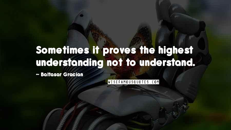 Baltasar Gracian Quotes: Sometimes it proves the highest understanding not to understand.