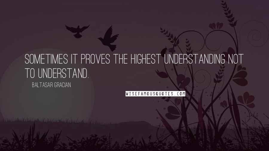 Baltasar Gracian Quotes: Sometimes it proves the highest understanding not to understand.