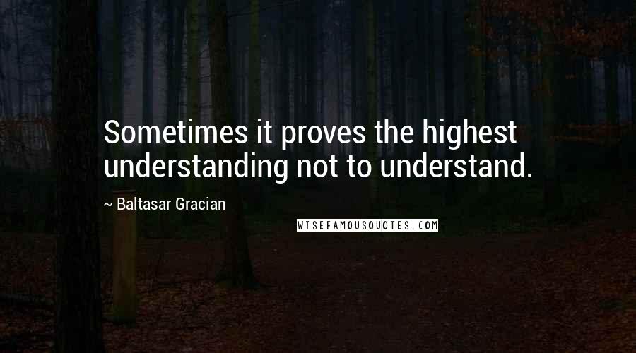 Baltasar Gracian Quotes: Sometimes it proves the highest understanding not to understand.