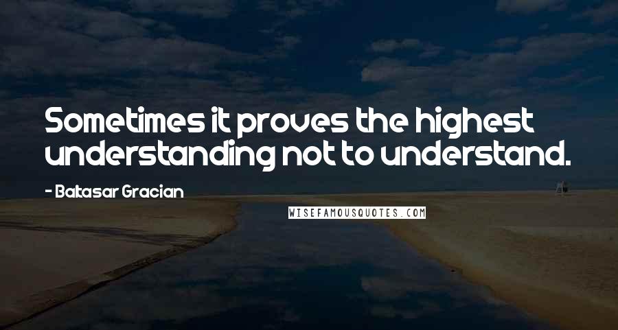 Baltasar Gracian Quotes: Sometimes it proves the highest understanding not to understand.