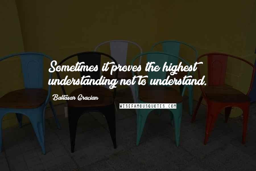 Baltasar Gracian Quotes: Sometimes it proves the highest understanding not to understand.