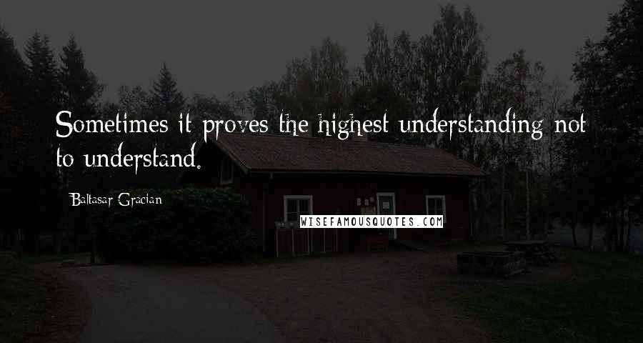 Baltasar Gracian Quotes: Sometimes it proves the highest understanding not to understand.