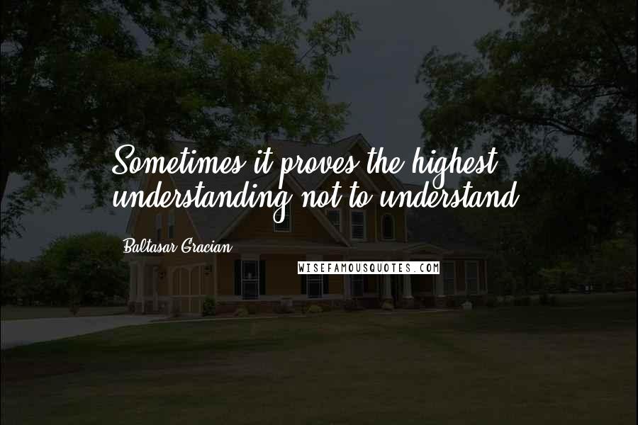 Baltasar Gracian Quotes: Sometimes it proves the highest understanding not to understand.