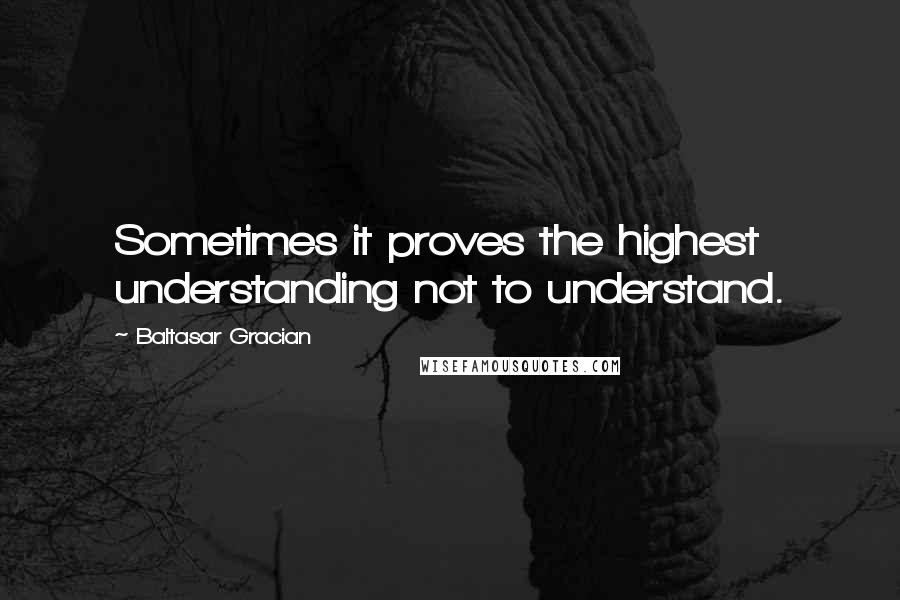 Baltasar Gracian Quotes: Sometimes it proves the highest understanding not to understand.