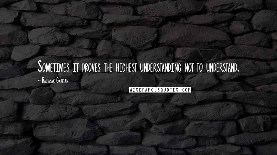 Baltasar Gracian Quotes: Sometimes it proves the highest understanding not to understand.