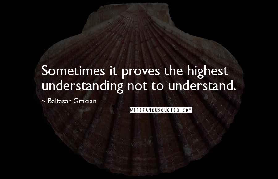 Baltasar Gracian Quotes: Sometimes it proves the highest understanding not to understand.