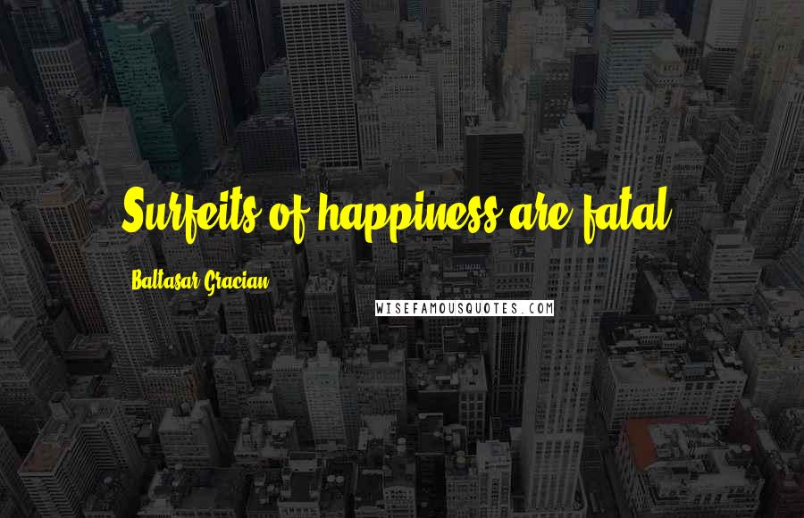Baltasar Gracian Quotes: Surfeits of happiness are fatal.