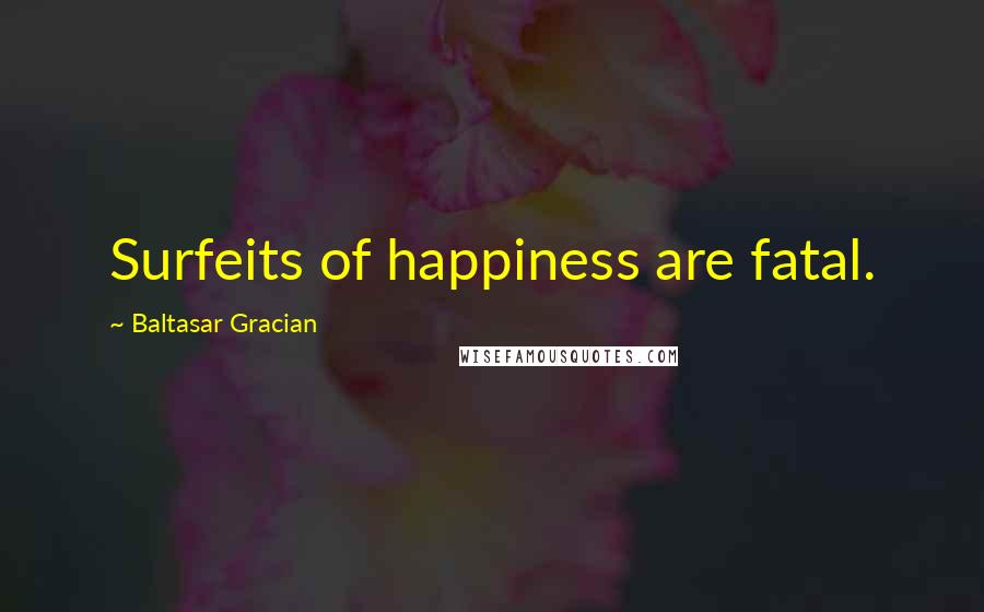 Baltasar Gracian Quotes: Surfeits of happiness are fatal.