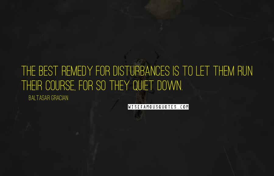 Baltasar Gracian Quotes: The best remedy for disturbances is to let them run their course, for so they quiet down.