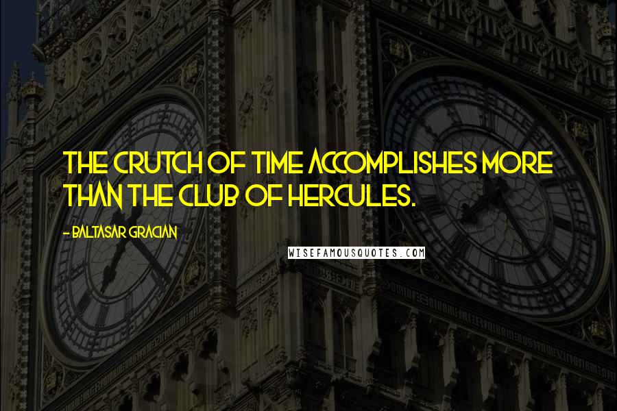 Baltasar Gracian Quotes: The crutch of Time accomplishes more than the club of Hercules.