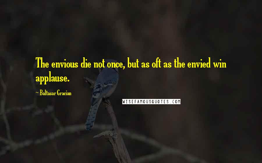 Baltasar Gracian Quotes: The envious die not once, but as oft as the envied win applause.