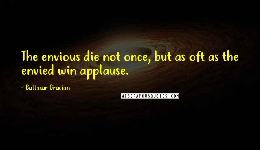 Baltasar Gracian Quotes: The envious die not once, but as oft as the envied win applause.