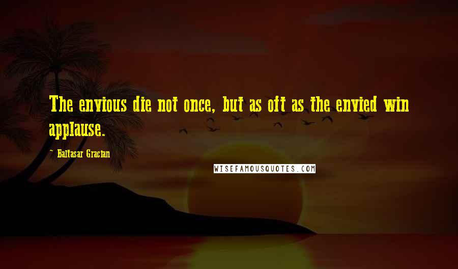 Baltasar Gracian Quotes: The envious die not once, but as oft as the envied win applause.
