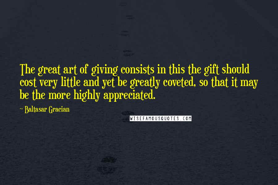 Baltasar Gracian Quotes: The great art of giving consists in this the gift should cost very little and yet be greatly coveted, so that it may be the more highly appreciated.