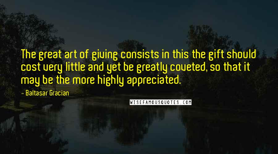 Baltasar Gracian Quotes: The great art of giving consists in this the gift should cost very little and yet be greatly coveted, so that it may be the more highly appreciated.