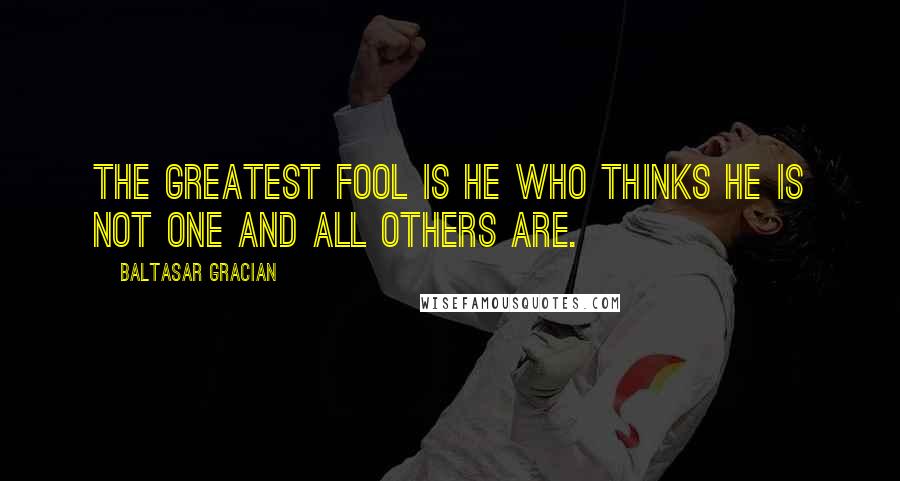 Baltasar Gracian Quotes: The greatest fool is he who thinks he is not one and all others are.