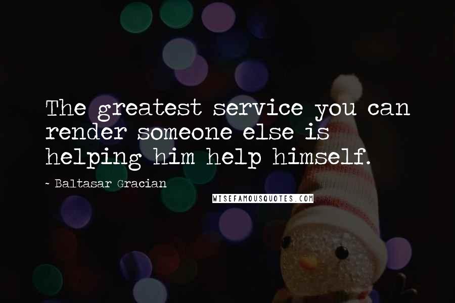 Baltasar Gracian Quotes: The greatest service you can render someone else is helping him help himself.