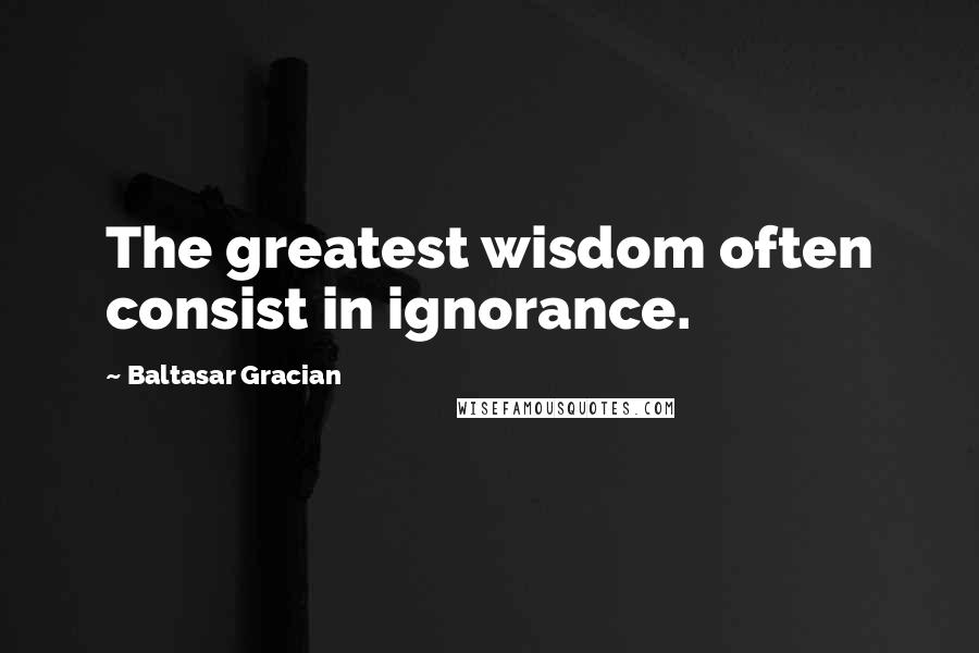 Baltasar Gracian Quotes: The greatest wisdom often consist in ignorance.